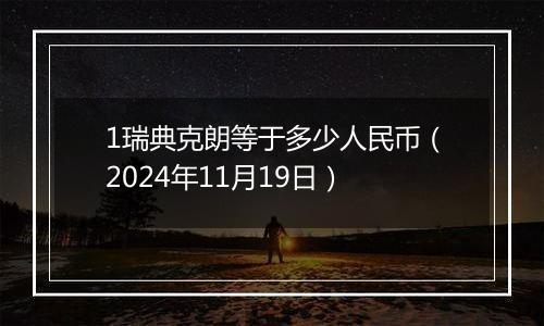 1瑞典克朗等于多少人民币（2024年11月19日）