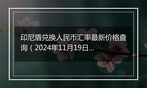 印尼盾兑换人民币汇率最新价格查询（2024年11月19日）