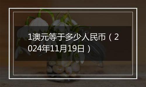 1澳元等于多少人民币（2024年11月19日）