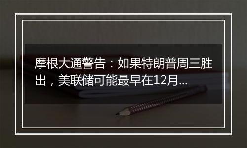 摩根大通警告：如果特朗普周三胜出，美联储可能最早在12月暂停宽松周期