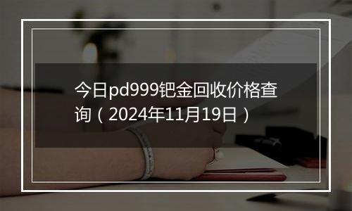 今日pd999钯金回收价格查询（2024年11月19日）