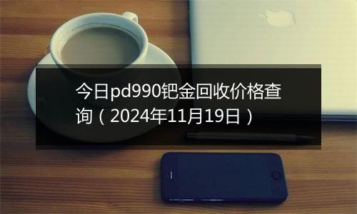 今日pd990钯金回收价格查询（2024年11月19日）