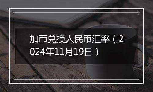 加币兑换人民币汇率（2024年11月19日）