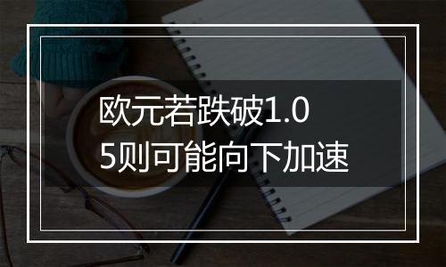 欧元若跌破1.05则可能向下加速