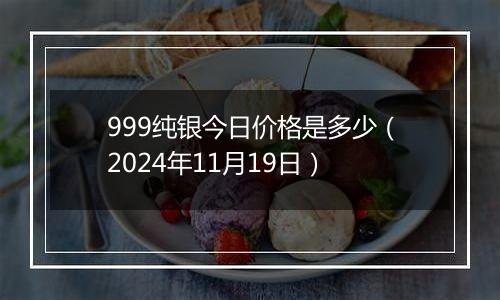 999纯银今日价格是多少（2024年11月19日）