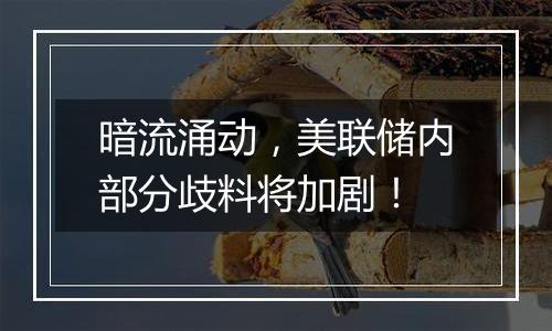 暗流涌动，美联储内部分歧料将加剧！