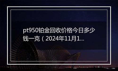 pt950铂金回收价格今日多少钱一克（2024年11月19日）