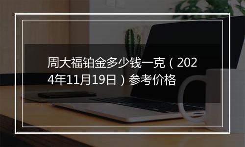 周大福铂金多少钱一克（2024年11月19日）参考价格