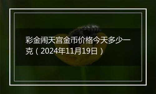 彩金闹天宫金币价格今天多少一克（2024年11月19日）