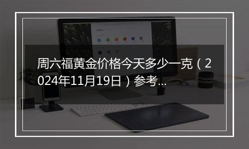 周六福黄金价格今天多少一克（2024年11月19日）参考价格