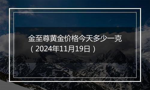 金至尊黄金价格今天多少一克（2024年11月19日）