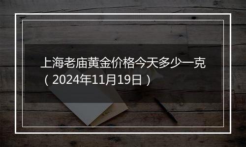 上海老庙黄金价格今天多少一克（2024年11月19日）