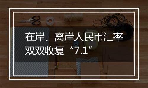 在岸、离岸人民币汇率双双收复“7.1”