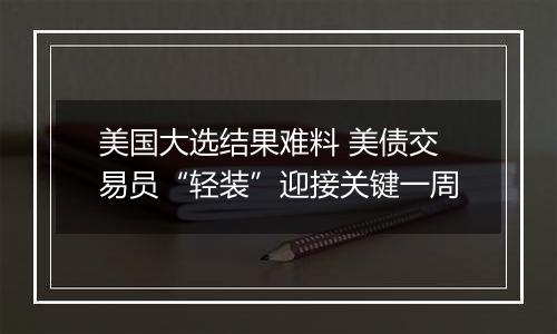 美国大选结果难料 美债交易员“轻装”迎接关键一周