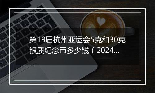 第19届杭州亚运会5克和30克银质纪念币多少钱（2024年11月19日）