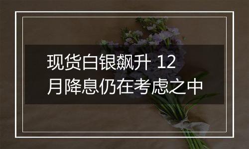 现货白银飙升 12月降息仍在考虑之中