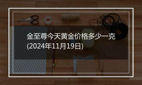 金至尊今天黄金价格多少一克(2024年11月19日)