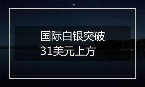 国际白银突破31美元上方