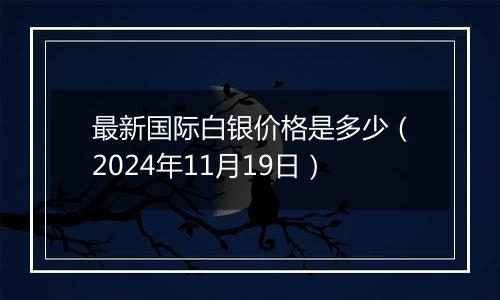 最新国际白银价格是多少（2024年11月19日）