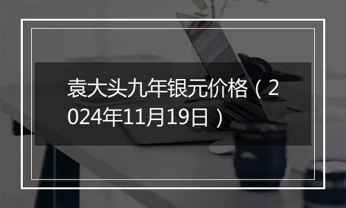 袁大头九年银元价格（2024年11月19日）