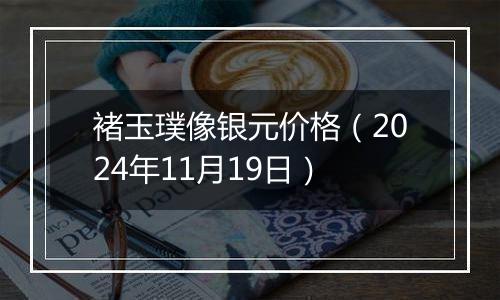 褚玉璞像银元价格（2024年11月19日）