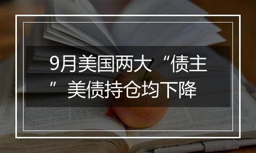 9月美国两大“债主”美债持仓均下降