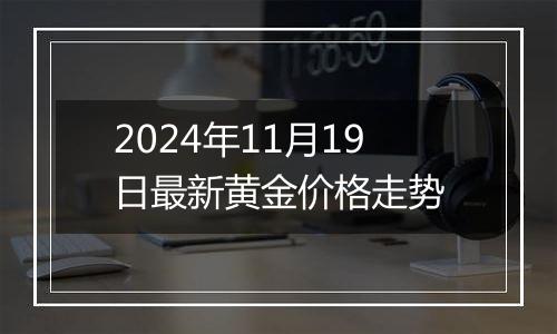 2024年11月19日最新黄金价格走势