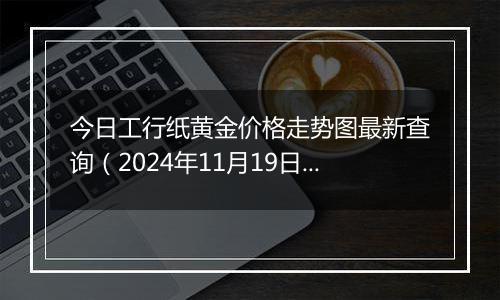 今日工行纸黄金价格走势图最新查询（2024年11月19日）