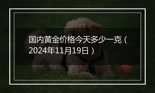 国内黄金价格今天多少一克（2024年11月19日）