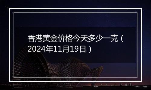 香港黄金价格今天多少一克（2024年11月19日）