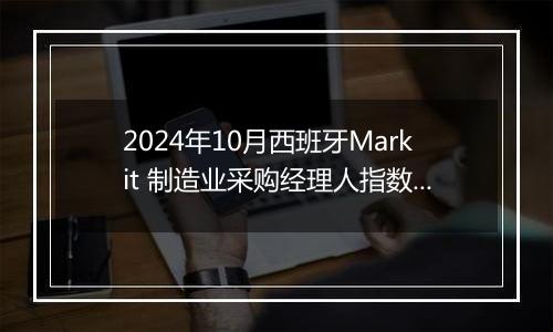 2024年10月西班牙Markit 制造业采购经理人指数PMI为54.5，前月为53