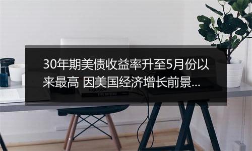 30年期美债收益率升至5月份以来最高 因美国经济增长前景转好