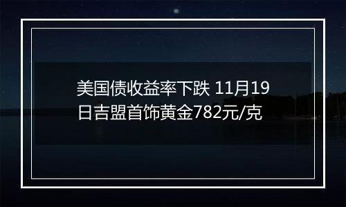 美国债收益率下跌 11月19日吉盟首饰黄金782元/克