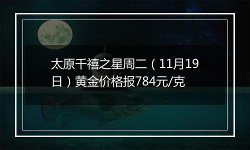 太原千禧之星周二（11月19日）黄金价格报784元/克