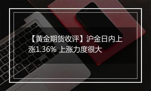 【黄金期货收评】沪金日内上涨1.36% 上涨力度很大