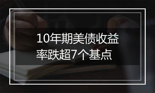 10年期美债收益率跌超7个基点