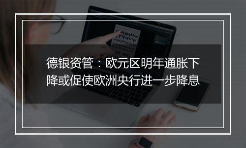 德银资管：欧元区明年通胀下降或促使欧洲央行进一步降息