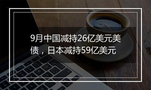 9月中国减持26亿美元美债，日本减持59亿美元