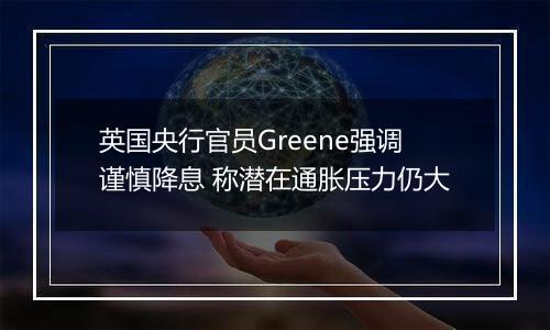 英国央行官员Greene强调谨慎降息 称潜在通胀压力仍大