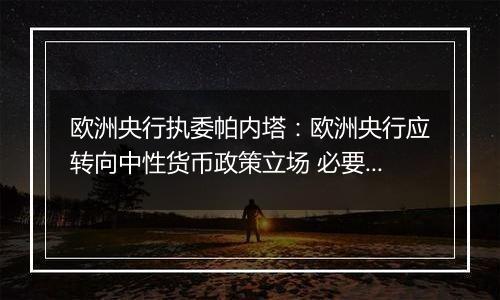 欧洲央行执委帕内塔：欧洲央行应转向中性货币政策立场 必要时甚至采取扩张性政策