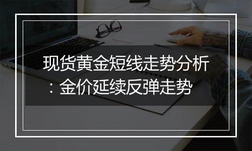 现货黄金短线走势分析：金价延续反弹走势