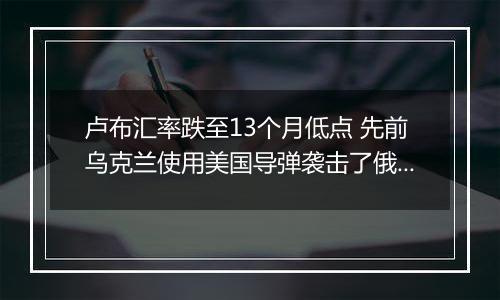 卢布汇率跌至13个月低点 先前乌克兰使用美国导弹袭击了俄罗斯