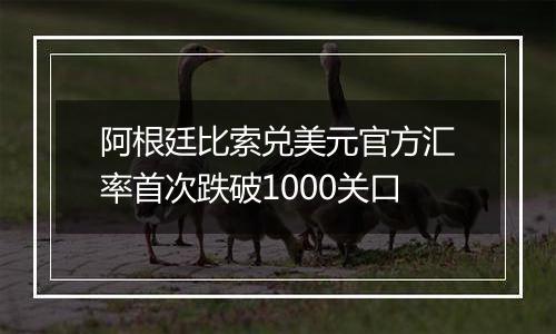 阿根廷比索兑美元官方汇率首次跌破1000关口