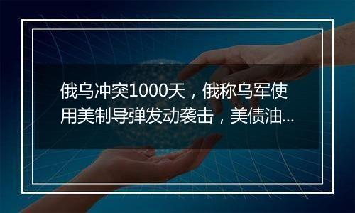 俄乌冲突1000天，俄称乌军使用美制导弹发动袭击，美债油价涨，卢布破百