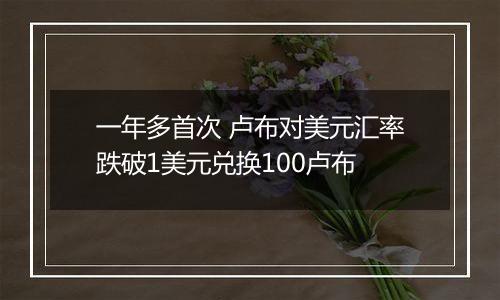 一年多首次 卢布对美元汇率跌破1美元兑换100卢布