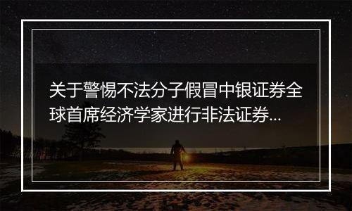 关于警惕不法分子假冒中银证券全球首席经济学家进行非法证券活动的风险提示公告