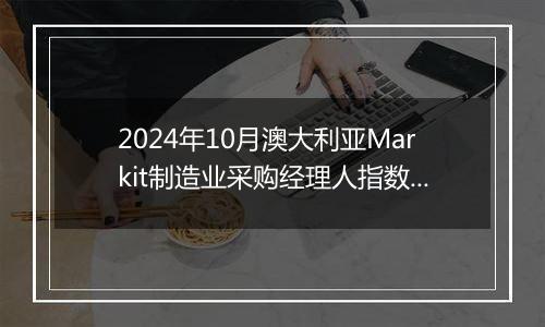 2024年10月澳大利亚Markit制造业采购经理人指数PMI为47.3，前月为46.7