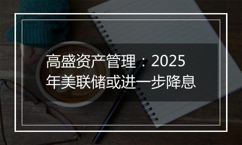 高盛资产管理：2025年美联储或进一步降息