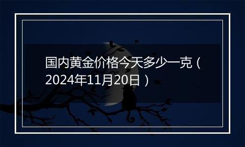 国内黄金价格今天多少一克（2024年11月20日）