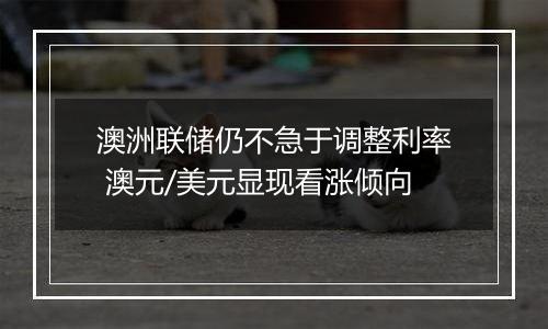 澳洲联储仍不急于调整利率 澳元/美元显现看涨倾向